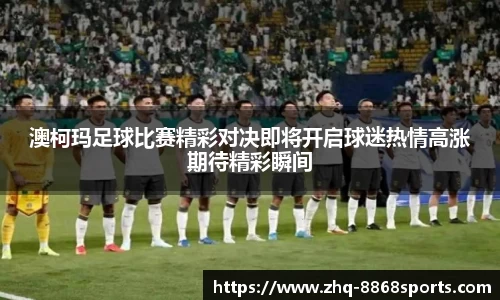 澳柯玛足球比赛精彩对决即将开启球迷热情高涨期待精彩瞬间